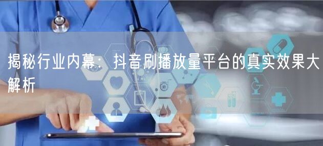 揭秘行业内幕：抖音刷播放量平台的真实效果大解析