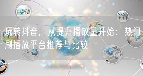 玩转抖音，从提升播放量开始：热门刷播放平台推荐与比较