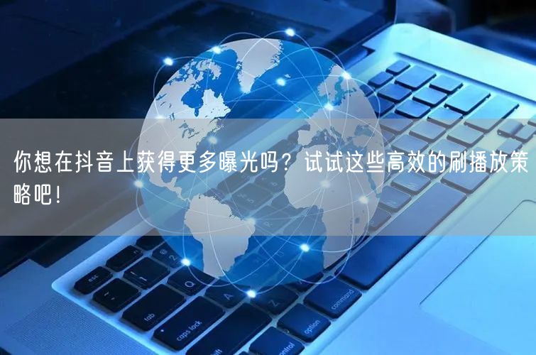 你想在抖音上获得更多曝光吗？试试这些高效的刷播放策略吧！