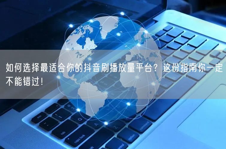 如何选择最适合你的抖音刷播放量平台？这份指南你一定不能错过！