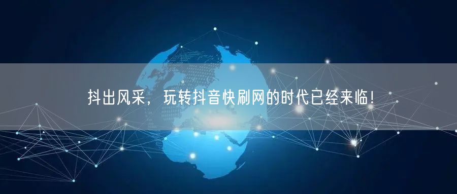 抖出风采，玩转抖音快刷网的时代已经来临！