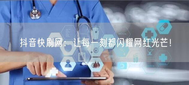 抖音快刷网：让每一刻都闪耀网红光芒！