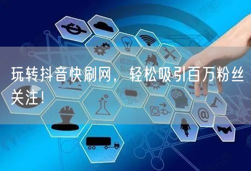 玩转抖音快刷网，轻松吸引百万粉丝关注！