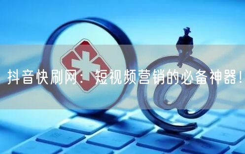 抖音快刷网：短视频营销的必备神器！