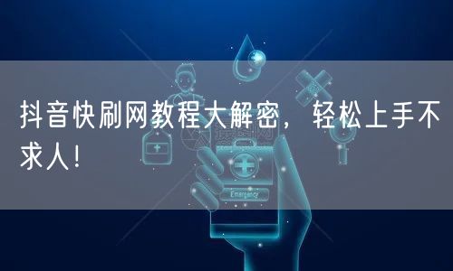 抖音快刷网教程大解密，轻松上手不求人！