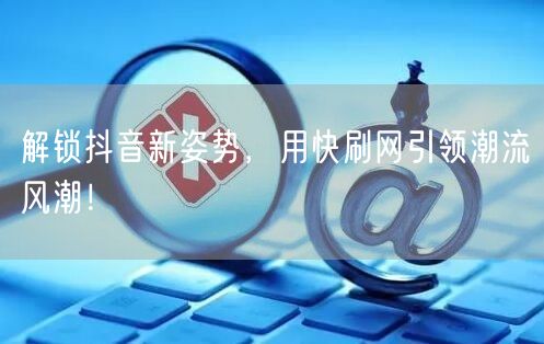 解锁抖音新姿势，用快刷网引领潮流风潮！