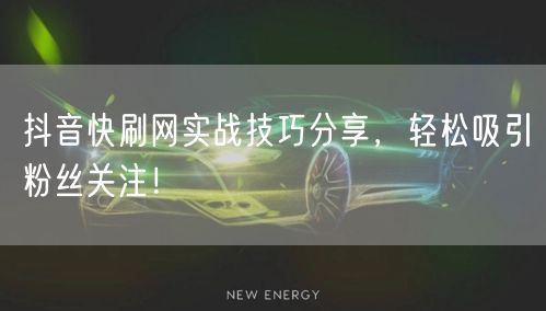 抖音快刷网实战技巧分享，轻松吸引粉丝关注！