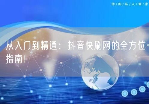 从入门到精通：抖音快刷网的全方位指南！