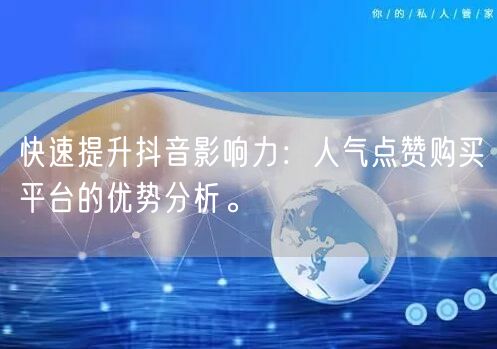 快速提升抖音影响力：人气点赞购买平台的优势分析。