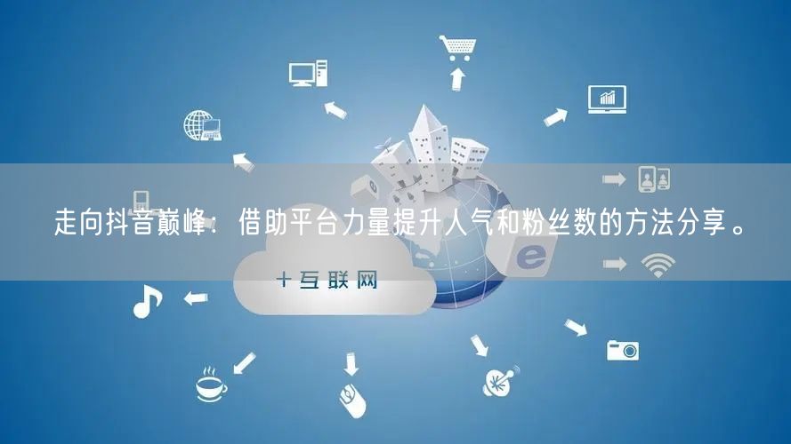 走向抖音巅峰：借助平台力量提升人气和粉丝数的方法分享。