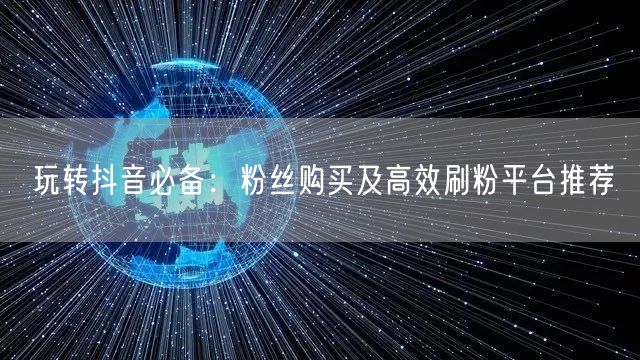玩转抖音必备：粉丝购买及高效刷粉平台推荐