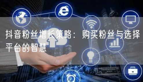 抖音粉丝增长策略：购买粉丝与选择平台的智慧