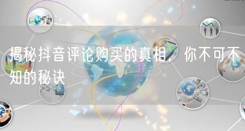 揭秘抖音评论购买的真相，你不可不知的秘诀
