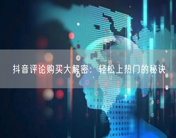 抖音评论购买大解密：轻松上热门的秘诀