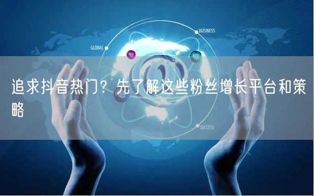追求抖音热门？先了解这些粉丝增长平台和策略