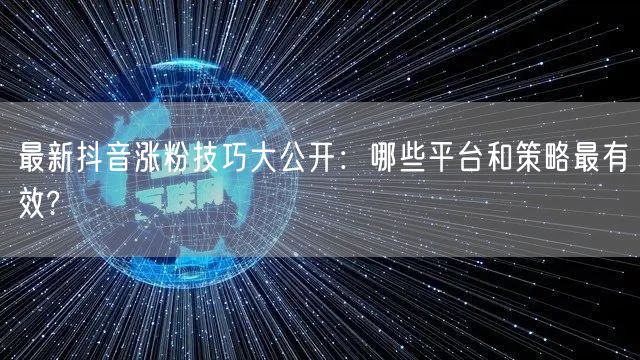 最新抖音涨粉技巧大公开：哪些平台和策略最有效?