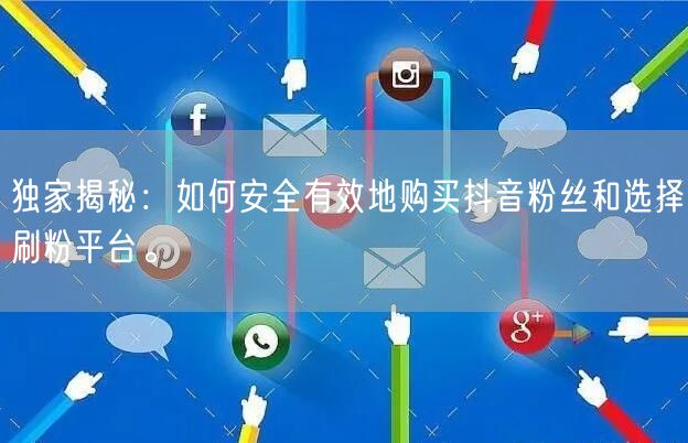 独家揭秘：如何安全有效地购买抖音粉丝和选择刷粉平台。