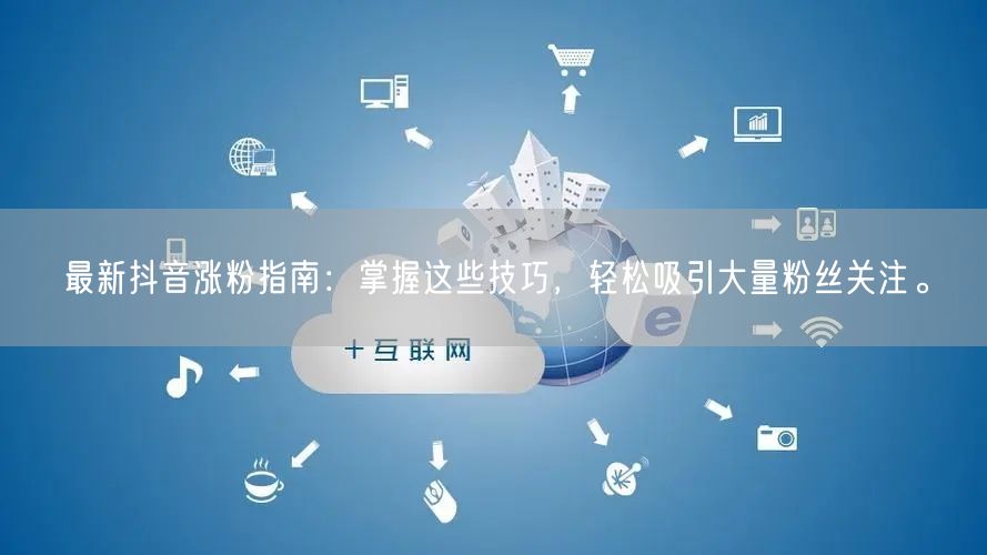 最新抖音涨粉指南：掌握这些技巧，轻松吸引大量粉丝关注。