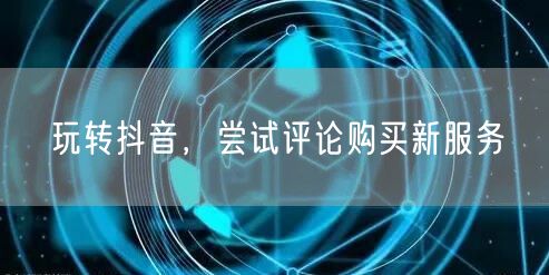 玩转抖音，尝试评论购买新服务