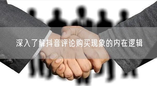深入了解抖音评论购买现象的内在逻辑