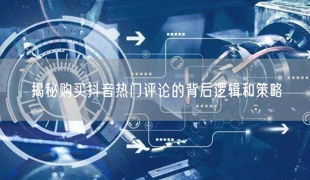 揭秘购买抖音热门评论的背后逻辑和策略