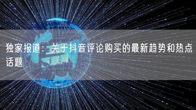 独家报道：关于抖音评论购买的最新趋势和热点话题