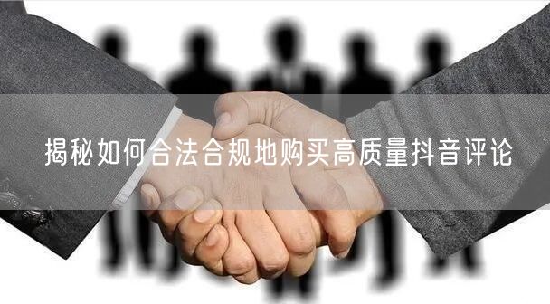 揭秘如何合法合规地购买高质量抖音评论