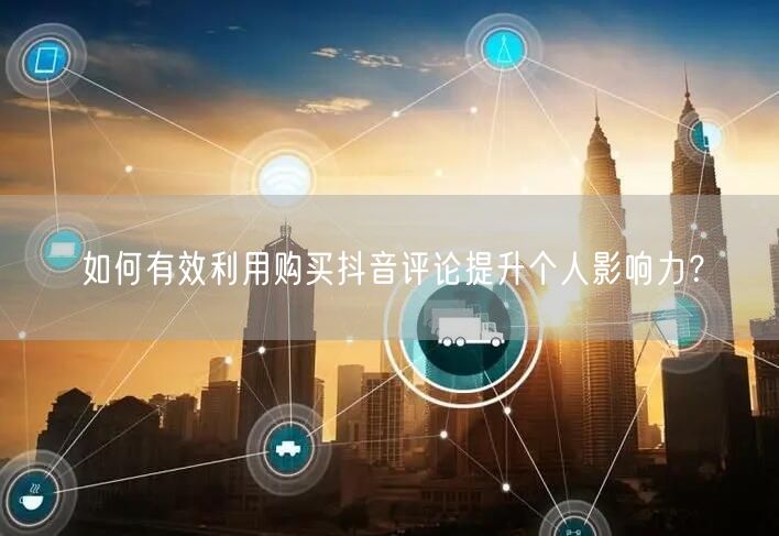如何有效利用购买抖音评论提升个人影响力？