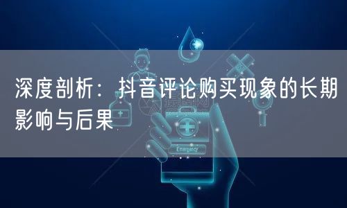 深度剖析：抖音评论购买现象的长期影响与后果
