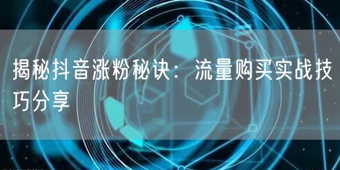 揭秘抖音涨粉秘诀：流量购买实战技巧分享