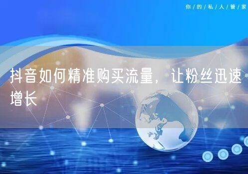 抖音如何精准购买流量，让粉丝迅速增长