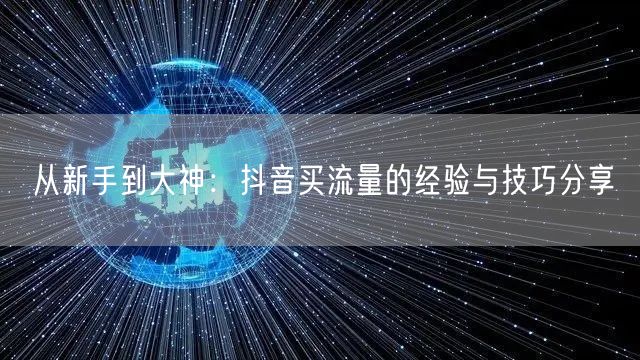 从新手到大神：抖音买流量的经验与技巧分享