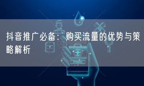 抖音推广必备：购买流量的优势与策略解析