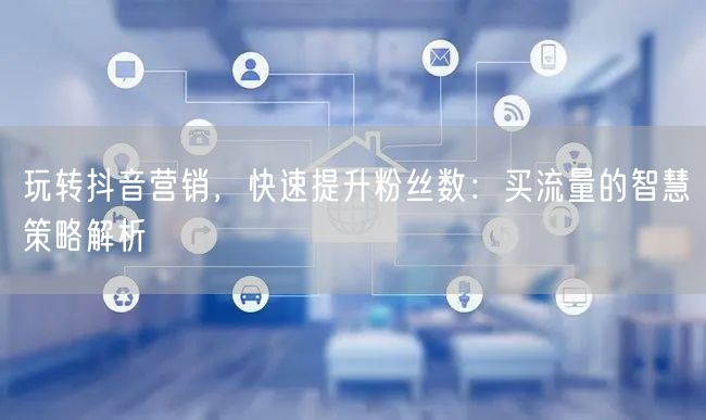 玩转抖音营销，快速提升粉丝数：买流量的智慧策略解析