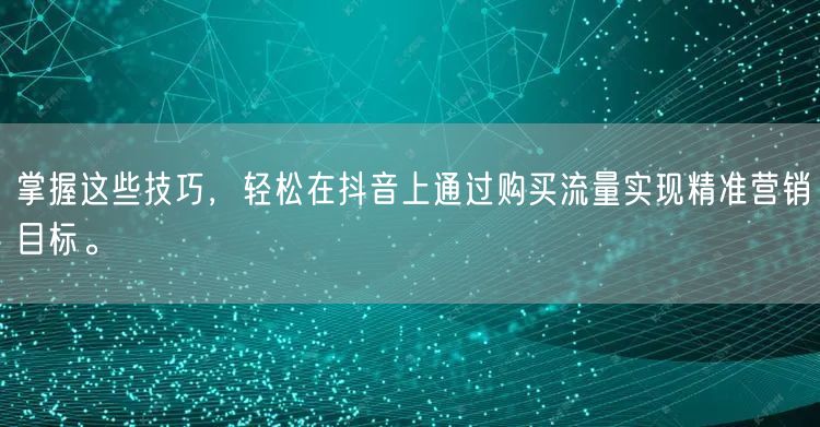 掌握这些技巧，轻松在抖音上通过购买流量实现精准营销目标。