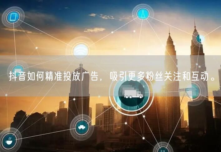 抖音如何精准投放广告，吸引更多粉丝关注和互动。