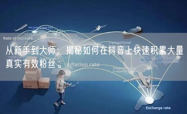 从新手到大师：揭秘如何在抖音上快速积累大量真实有效粉丝。