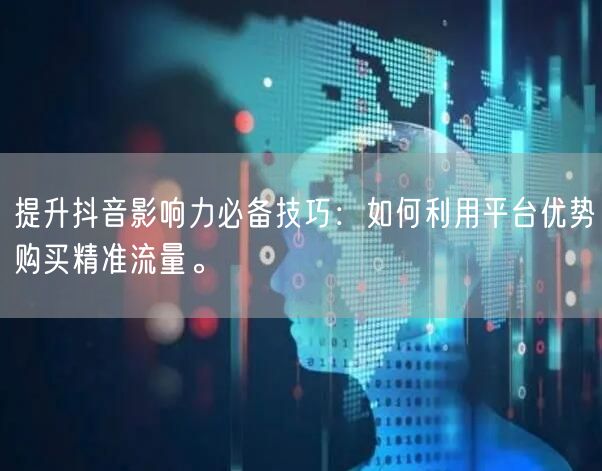 提升抖音影响力必备技巧：如何利用平台优势购买精准流量。