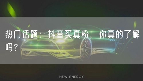 热门话题：抖音买真粉，你真的了解吗？