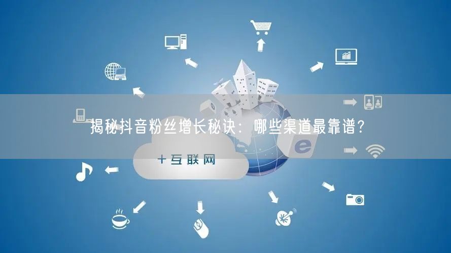 揭秘抖音粉丝增长秘诀：哪些渠道最靠谱？