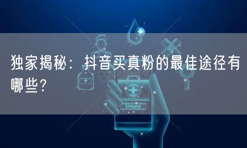 独家揭秘：抖音买真粉的最佳途径有哪些？
