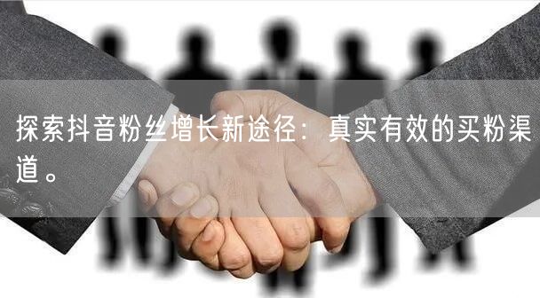 探索抖音粉丝增长新途径：真实有效的买粉渠道。