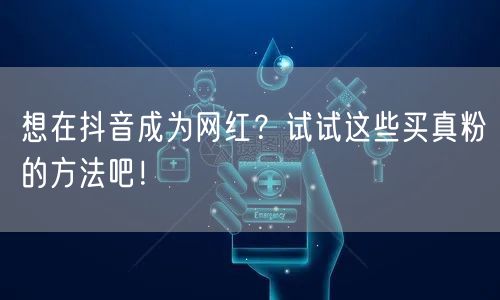 想在抖音成为网红？试试这些买真粉的方法吧！