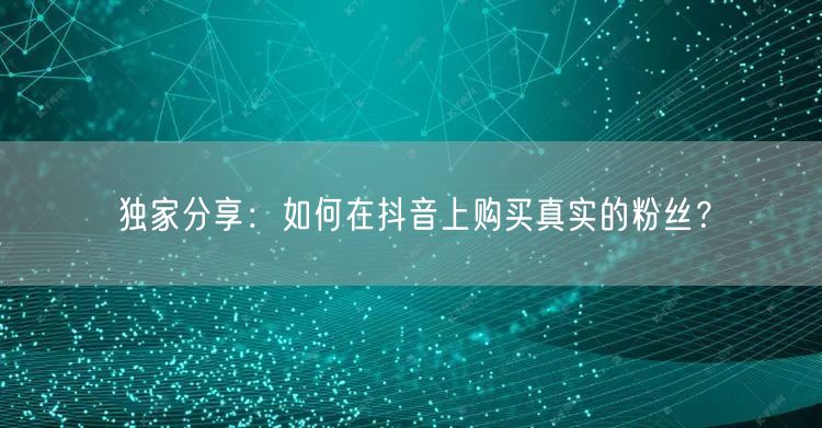 独家分享：如何在抖音上购买真实的粉丝？