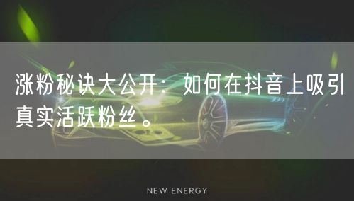 涨粉秘诀大公开：如何在抖音上吸引真实活跃粉丝。
