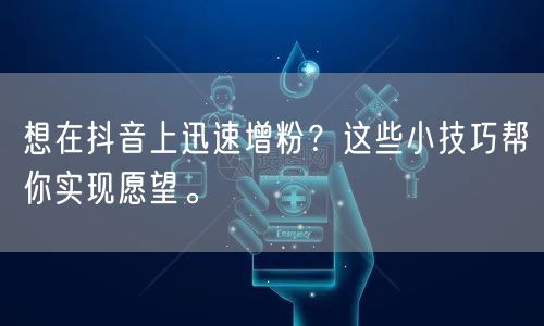 想在抖音上迅速增粉？这些小技巧帮你实现愿望。