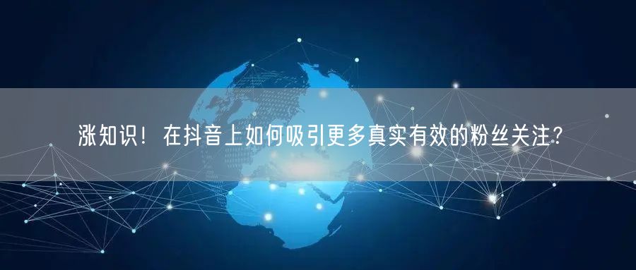 涨知识！在抖音上如何吸引更多真实有效的粉丝关注？