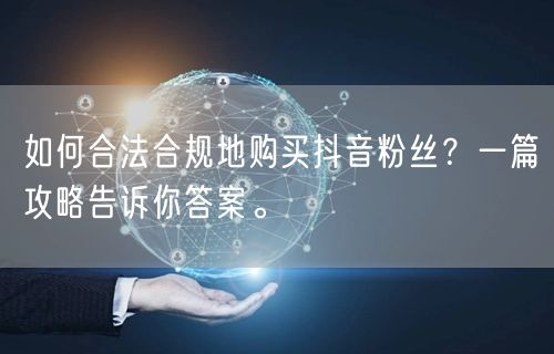 如何合法合规地购买抖音粉丝？一篇攻略告诉你答案。