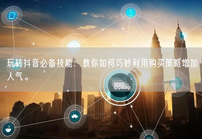 玩转抖音必备技能：教你如何巧妙利用购买策略增加人气。