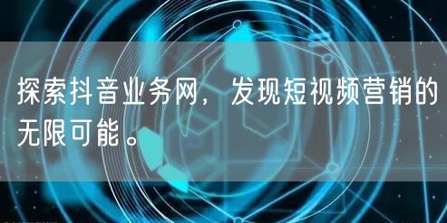 探索抖音业务网，发现短视频营销的无限可能。